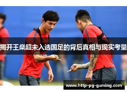 揭开王燊超未入选国足的背后真相与现实考量