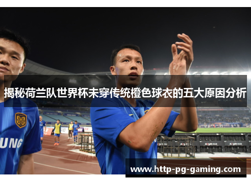 揭秘荷兰队世界杯未穿传统橙色球衣的五大原因分析