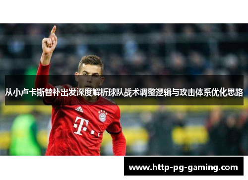 从小卢卡斯替补出发深度解析球队战术调整逻辑与攻击体系优化思路 从小卢卡斯替补出发深度解析球队战术调整逻辑与攻击体系优化思路