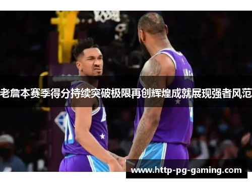 老詹本赛季得分持续突破极限再创辉煌成就展现强者风范 老詹本赛季得分持续突破极限再创辉煌成就展现强者风范