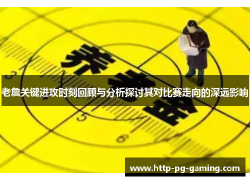 老詹关键进攻时刻回顾与分析探讨其对比赛走向的深远影响 老詹关键进攻时刻回顾与分析探讨其对比赛走向的深远影响