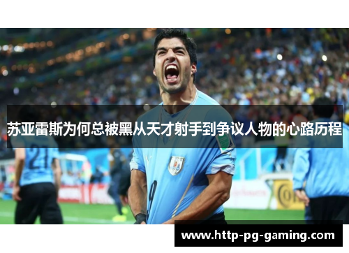 苏亚雷斯为何总被黑从天才射手到争议人物的心路历程 苏亚雷斯为何总被黑从天才射手到争议人物的心路历程