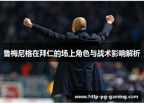 鲁梅尼格在拜仁的场上角色与战术影响解析