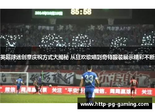 英超球迷创意庆祝方式大揭秘 从狂欢歌唱到奇特服装展示精彩不断