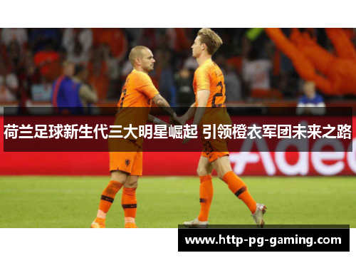 荷兰足球新生代三大明星崛起 引领橙衣军团未来之路 荷兰足球新生代三大明星崛起 引领橙衣军团未来之路