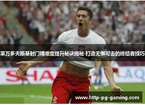 莱万多夫斯基射门精准度提升秘诀揭秘 打造无懈可击的终结者技巧 莱万多夫斯基射门精准度提升秘诀揭秘 打造无懈可击的终结者技巧