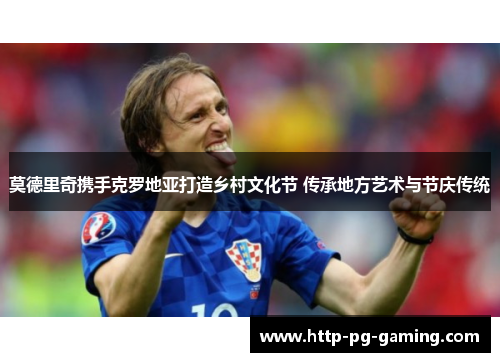 莫德里奇携手克罗地亚打造乡村文化节 传承地方艺术与节庆传统 莫德里奇携手克罗地亚打造乡村文化节 传承地方艺术与节庆传统