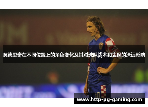 莫德里奇在不同位置上的角色变化及其对球队战术和表现的深远影响