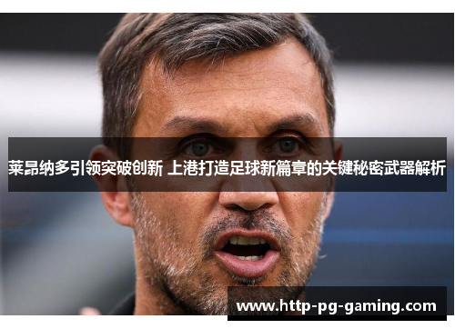 莱昂纳多引领突破创新 上港打造足球新篇章的关键秘密武器解析 莱昂纳多引领突破创新 上港打造足球新篇章的关键秘密武器解析