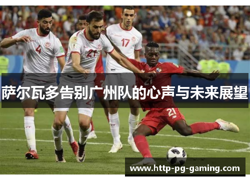 萨尔瓦多告别广州队的心声与未来展望 萨尔瓦多告别广州队的心声与未来展望