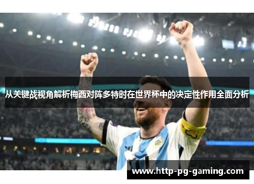 从关键战视角解析梅西对阵多特时在世界杯中的决定性作用全面分析 从关键战视角解析梅西对阵多特时在世界杯中的决定性作用全面分析