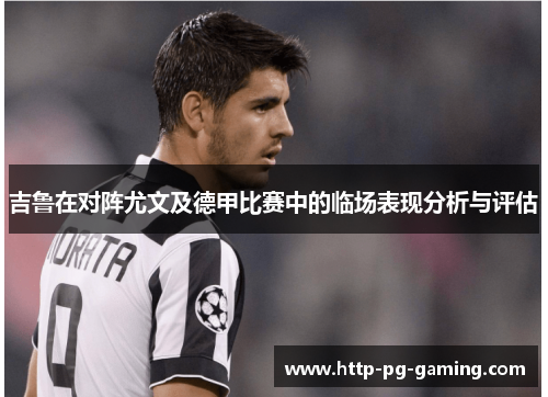 吉鲁在对阵尤文及德甲比赛中的临场表现分析与评估 吉鲁在对阵尤文及德甲比赛中的临场表现分析与评估