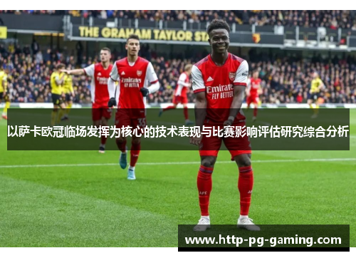 以萨卡欧冠临场发挥为核心的技术表现与比赛影响评估研究综合分析 以萨卡欧冠临场发挥为核心的技术表现与比赛影响评估研究综合分析