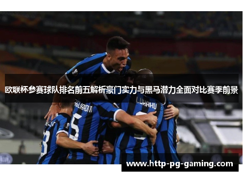 欧联杯参赛球队排名前五解析豪门实力与黑马潜力全面对比赛季前景