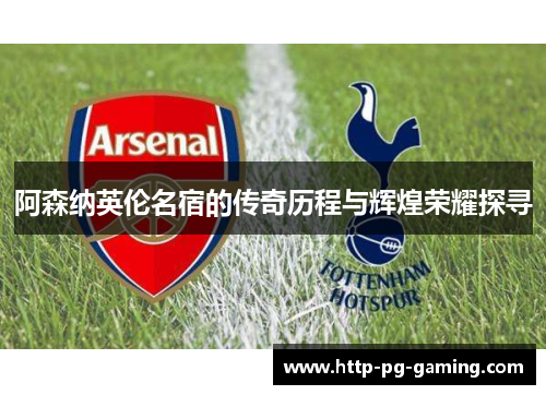 阿森纳英伦名宿的传奇历程与辉煌荣耀探寻 阿森纳英伦名宿的传奇历程与辉煌荣耀探寻