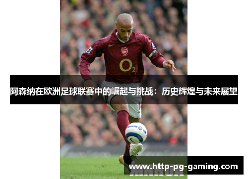 阿森纳在欧洲足球联赛中的崛起与挑战：历史辉煌与未来展望