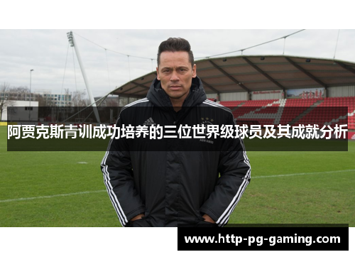 阿贾克斯青训成功培养的三位世界级球员及其成就分析 阿贾克斯青训成功培养的三位世界级球员及其成就分析