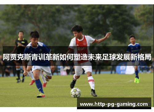 阿贾克斯青训革新如何塑造未来足球发展新格局 阿贾克斯青训革新如何塑造未来足球发展新格局