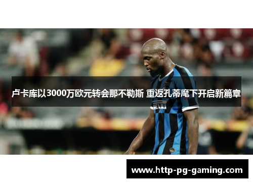 卢卡库以3000万欧元转会那不勒斯 重返孔蒂麾下开启新篇章