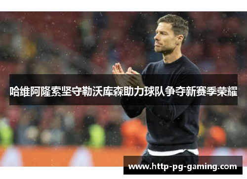 哈维阿隆索坚守勒沃库森助力球队争夺新赛季荣耀