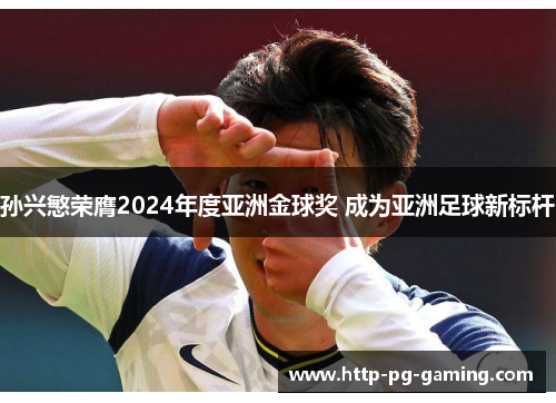 孙兴慜荣膺2024年度亚洲金球奖 成为亚洲足球新标杆